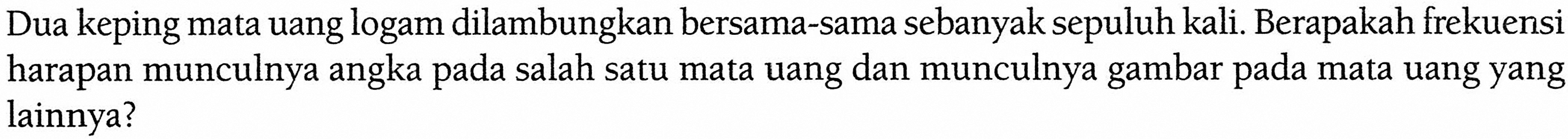 Dua keping mata uang logam dilambungkan bersama-sama sebanyak sepuluh kali. Berapakah frekuensi harapan munculnya angka pada salah satu mata uang dan munculnya gambar pada mata uang yang lainnya?