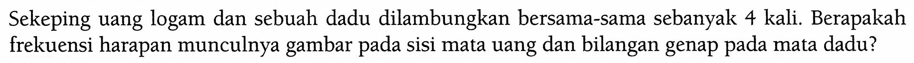 Sekeping uang logam dan sebuah dadu dilambungkan bersama-sama sebanyak 4 kali. Berapakah frekuensi harapan munculnya gambar pada sisi mata uang dan bilangan genap pada mata dadu?