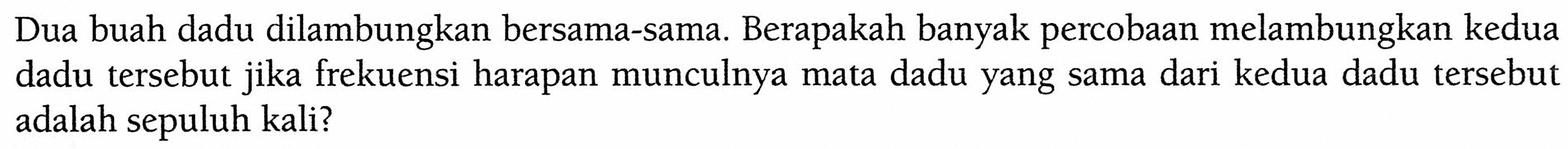 Dua buah dadu dilambungkan bersama-sama. Berapakah banyak percobaan melambungkan kedua dadu tersebut jika frekuensi harapan munculnya mata dadu yang sama dari kedua dadu tersebut adalah sepuluh kali? 