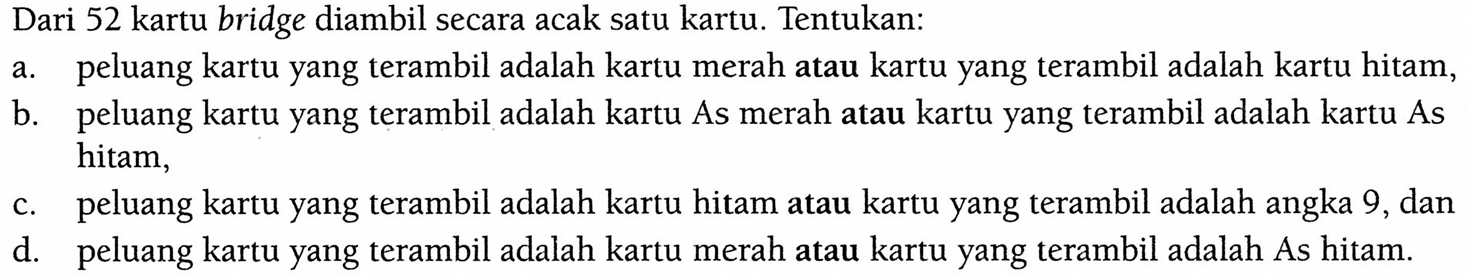 Dari 52 kartu bridge diambil secara acak satu kartu. Tentukan:a. peluang kartu yang terambil adalah kartu merah atau kartu yang terambil adalah kartu hitam,b. peluang kartu yang terambil adalah kartu As merah atau kartu yang terambil adalah kartu As hitam,c. peluang kartu yang terambil adalah kartu hitam atau kartu yang terambil adalah angka 9, dand. peluang kartu yang terambil adalah kartu merah atau kartu yang terambil adalah As hitam.