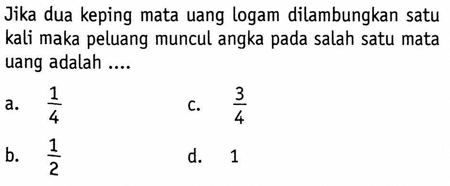 Jika dua keping mata uang logam dilambungkan satu kali maka peluang muncul angka pada salah satu mata uang adalah ....