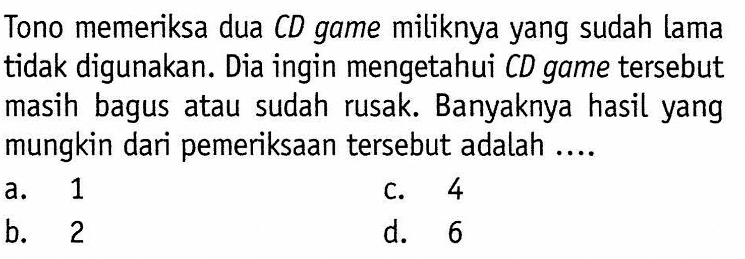 Tono memeriksa dua CD game miliknya yang sudah lama tidak digunakan. Dia ingin mengetahui CD game tersebut masih bagus atau sudah rusak. Banyaknya hasil yang mungkin dari pemeriksaan tersebut adalah ....