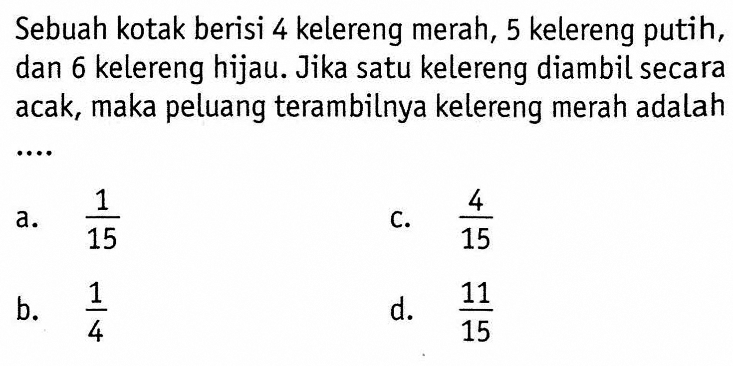 Sebuah kotak berisi 4 kelereng merah, 5 kelereng putih, dan 6 kelereng hijau. Jika satu kelereng diambil secara acak, maka peluang terambilnya kelereng merah adalah