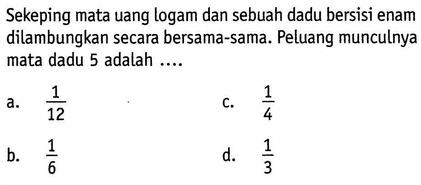 Sekeping mata uang logam dan sebuah dadu bersisi enam dilambungkan secara bersama-sama. Peluang munculnya mata dadu 5 adalah ....