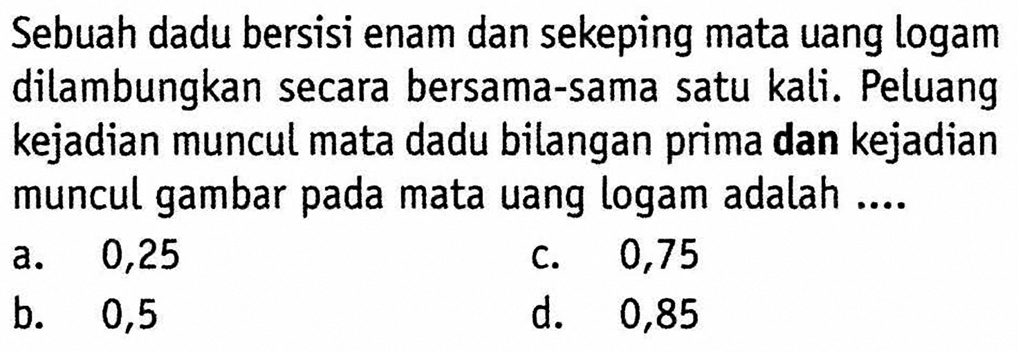 Sebuah dadu bersisi enam dan sekeping mata uang logam dilambungkan secara bersama-sama satu kali. Peluang kejadian muncul mata dadu bilangan prima dan kejadian muncul gambar pada mata uang logam adalah ....