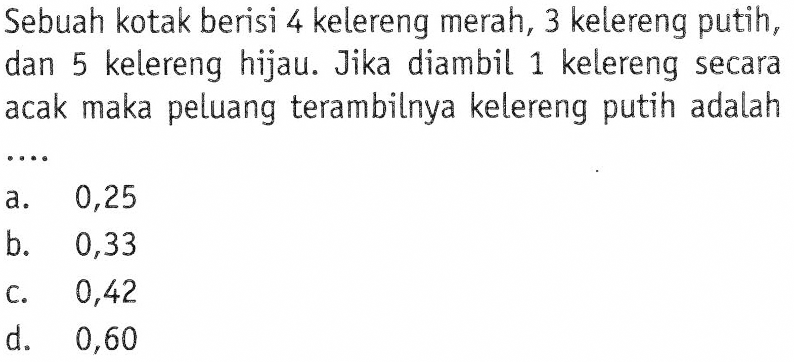 Sebuah kotak berisi 4 kelereng merah, 3 kelereng putih, dan 5 kelereng hijau. Jika diambil 1 kelereng secara acak maka peluang terambilnya kelereng putih adalah ....