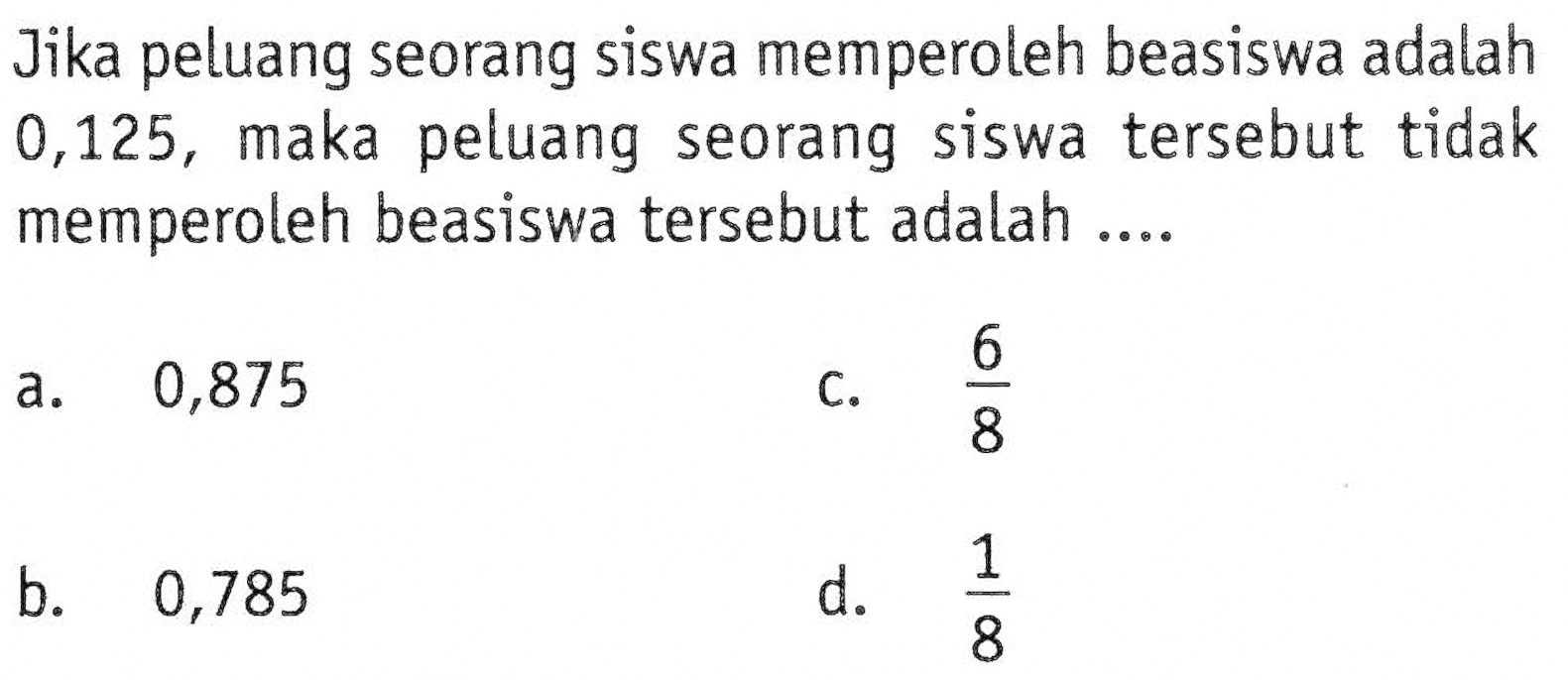 Jika peluang seorang siswa memperoleh beasiswa adalah 0,125, maka peluang seorang siswa tersebut tidak memperoleh beasiswa tersebut adalah .... 
