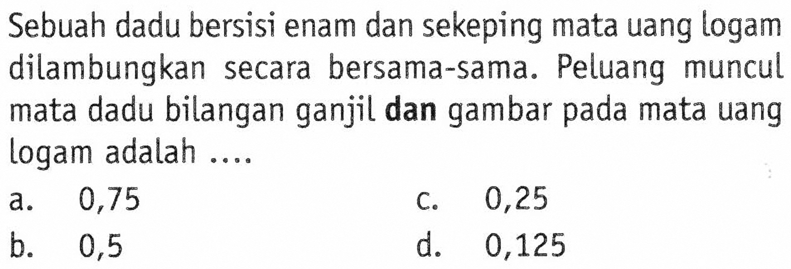 Sebuah dadu bersisi enam dan sekeping mata uang logam dilambungkan secara bersama-sama. Peluang muncul mata dadu bilangan ganjil dan gambar pada mata uang logam adalah ....