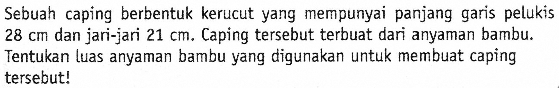 Sebuah caping berbentuk kerucut yang mempunyai panjang garis pelukis 28 cm dan jari-jari 21 cm. Caping tersebut terbuat dari anyaman bambu. Tentukan luas anyaman bambu yang digunakan untuk membuat caping tersebut!
