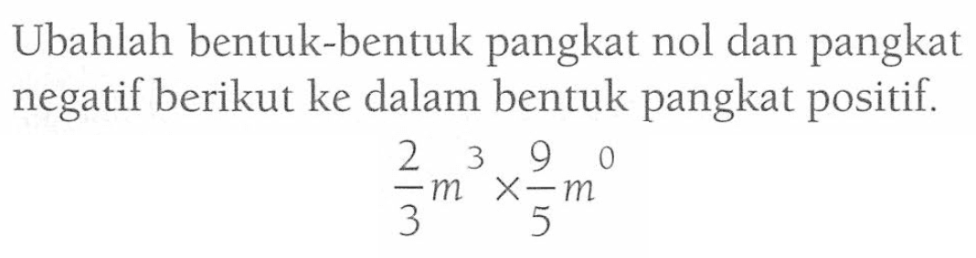 Ubahlah bentuk-bentuk pangkat nol dan pangkat negatif berikut ke dalam bentuk pangkat positif. 2m^3 /5 x 9 m^0/5