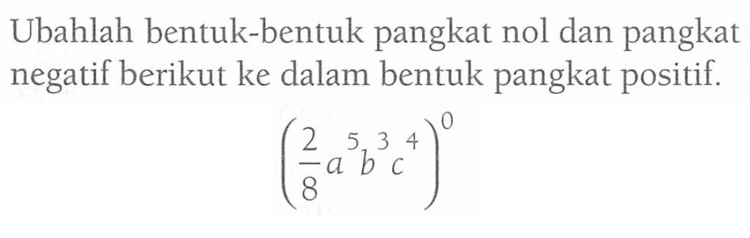 Ubahlah bentuk-bentuk pangkat nol dan pangkat negatif berikut ke dalam bentuk pangkat positif. (2/8 a^5 b^3 c^4)^0