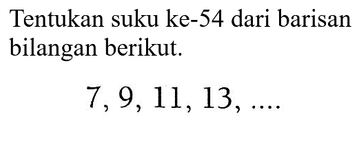 Tentukan suku ke-54 dari barisan bilangan berikut. 7,9, 11, 13,...