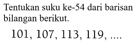 Tentukan suku ke-54 dari barisan bilangan berikut. 101, 107, 113, 119, ....