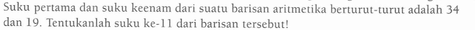 Suku pertama dan suku keenam dari suatu barisan aritmetika berturut-turut adalah 34 dan 19. Tentukanlah suku ke-11 dari barisan tersebut!