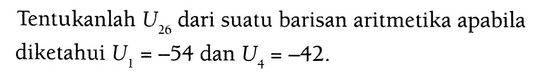 Tentukanlah U26 dari suatu barisan aritmetika apabila diketahui U1 = -54 dan U4 = -42.