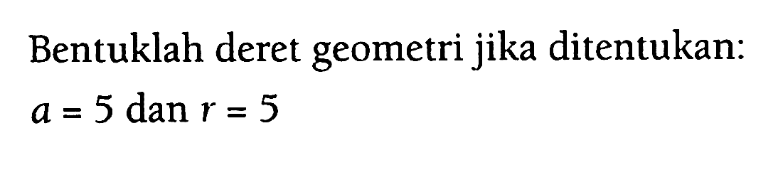 Bentuklah deret geometri jika ditentukan: a = 5 dan r = 5