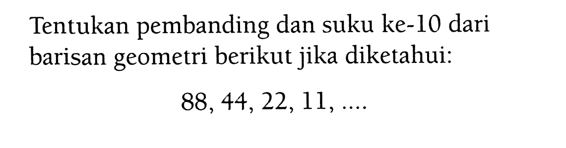 Tentukan pembanding dan suku ke-10 dari barisan geometri berikut jika diketahui: 88, 44, 22, 11, ...