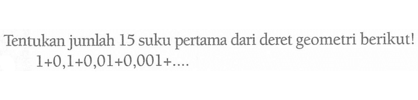 Tentukan jumlah 15 suku pertama dari deret geometri berikut! 1+0,1+0,01+0,001+...