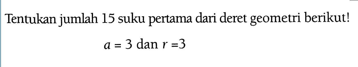 Tentukan jumlah 15 suku pertama dari deret geometri berikut! a = 3 dan r = 3