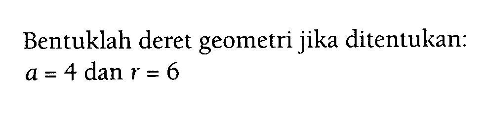 Bentuklah deret geometri jika ditentukan : a = 4 dan r = 6