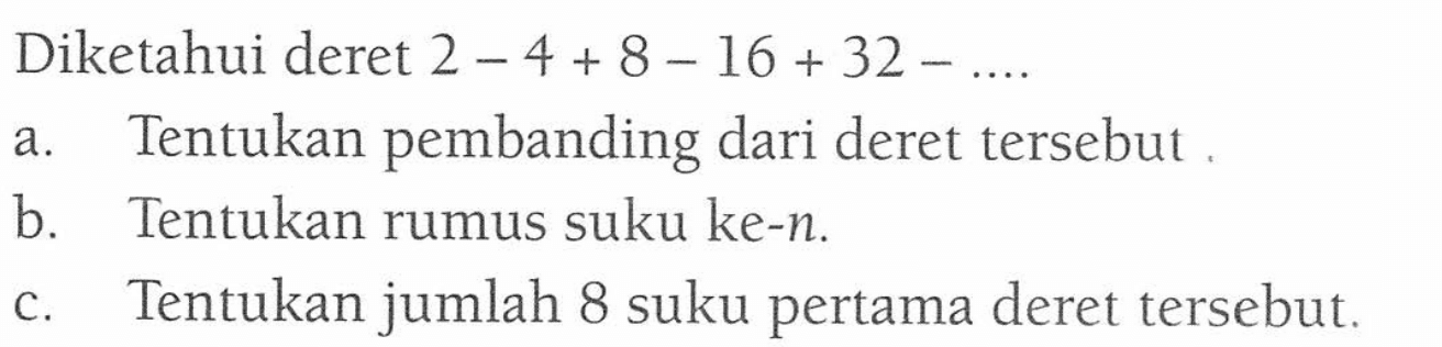 Diketahui deret 2 - 4 + 8 - 16 + 32 - .... a. Tentukan pembanding dari deret tersebut. b. Tentukan rumus suku ke-n. c. Tentukan jumlah 8 suku pertama deret tersebut.