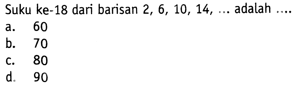 Suku ke-18 dari barisan 2, 6, 10, 14, ... adalah .... a. 60 b. 70 c. 80 d. 90