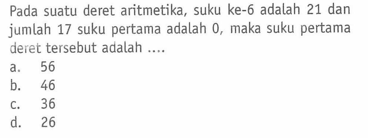 Pada suatu deret aritmetika, suku ke-6 adalah 21 dan jumlah 17 suku pertama adalah 0, maka suku pertama deret tersebut adalah ....