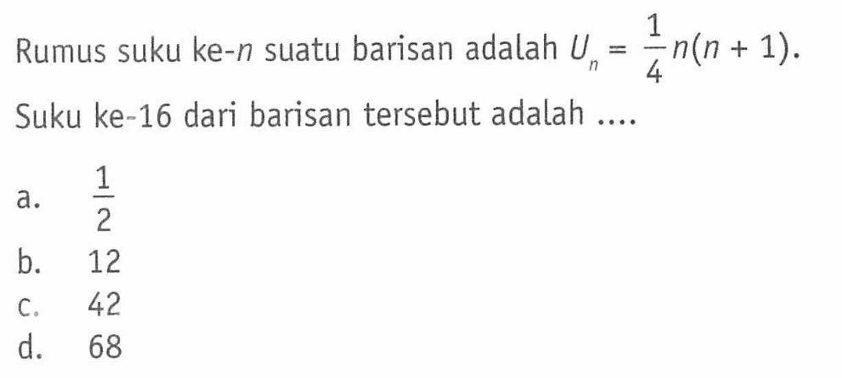 Rumus suku ke-n suatu barisan adalah Un = 1/4 n(n + 1). Suku ke-16 dari barisan tersebut adalah ....