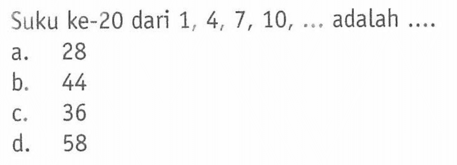 Suku ke-20 dari 1, 4, 7, 10, ... adalah... a. 28 b. 44 c. 36 d. 58