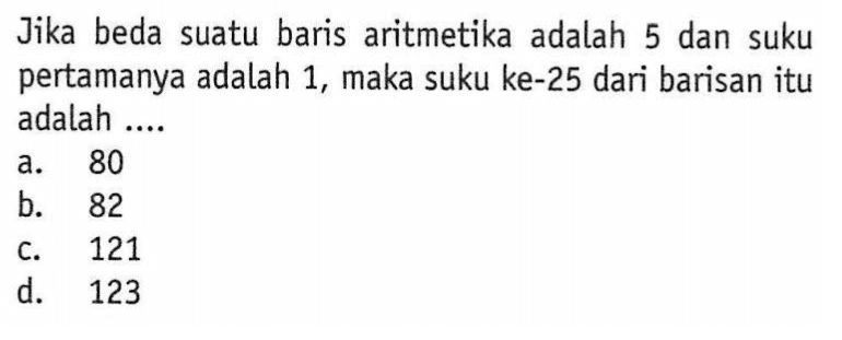 Jika beda suatu baris aritmetika adalah 5 dan suku pertamanya adalah 1, maka suku ke-25 dari barisan itu adalah....