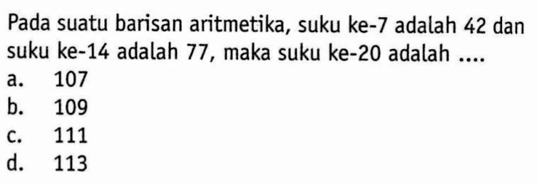 Pada suatu barisan aritmetika, suku ke-7 adalah 42 dan suku ke-14 adalah 77, maka suku ke-20 adalah ....