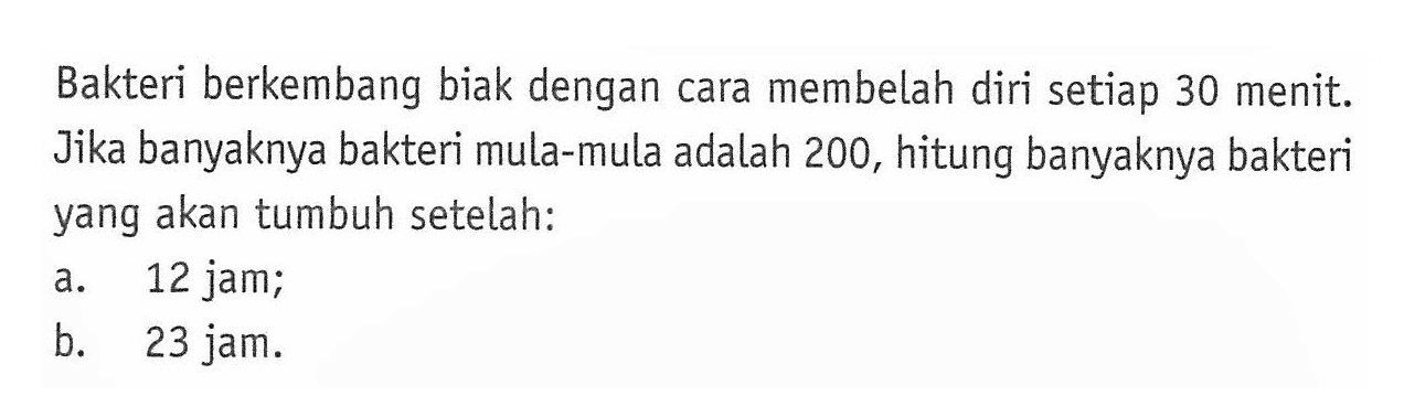 Bakteri berkembang biak dengan cara membelah diri setiap 30 menit Jika banyaknya bakteri mula-mula adalah 200, hitung banyaknya bakteri yang akan tumbuh setelah: a.12 jam;  b. 23 jam.