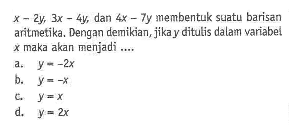 x - 2y, 3x - 4y, dan 4x - 7y membentuk suatu barisan aritmetika. Dengan demikian, jika y ditulis dalam variabel x maka akan menjadi ....