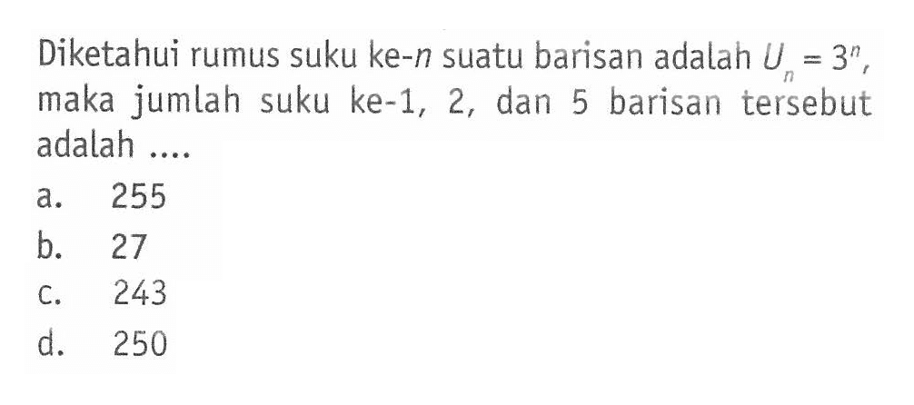 Diketahui rumus suku ke-n suatu barisan adalah Un = 3^n, maka jumlah suku ke-1, 2, dan 5 barisan tersebut adalah...