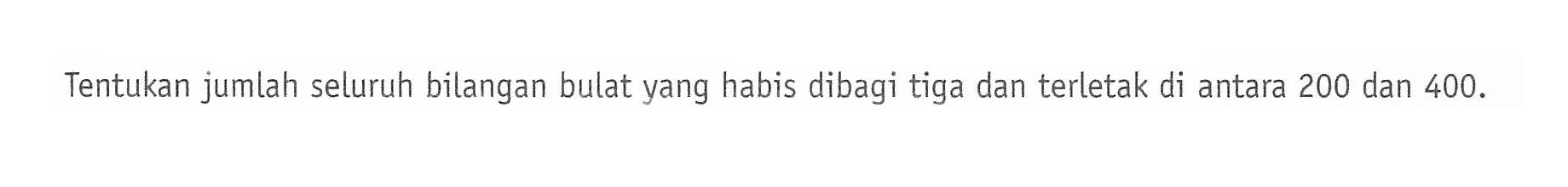 Tentukan jumlah seluruh bilangan bulat yang habis dibagi tiga dan terletak di antara 200 dan 400.