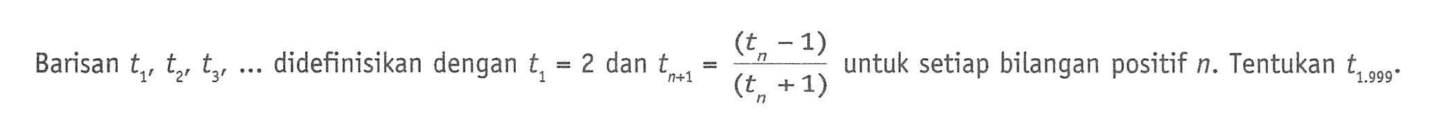 Barisan t1, t2, t3 ... didefinisikan dengan t1=2 dan t(n+1)=tn - 1/tn + 1 untuk setiap bilangan positif n. Tentukan t1.999