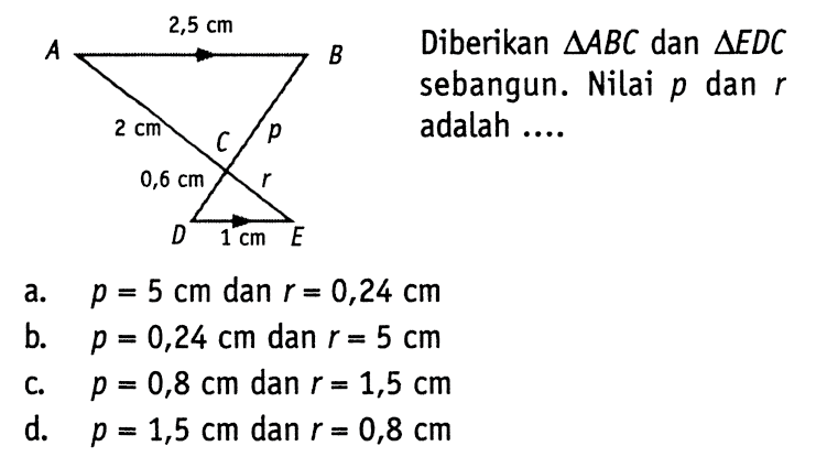 Diberikan segitiga A B C dan segitiga E D C sebangun. Nilai p dan r adalah ....A B C D E 2,5cm 2cm p 0,6cm r 1cm 