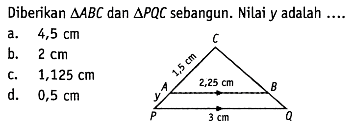 Diberikan  segitiga A B C  dan  segitiga P Q C  sebangun. Nilai y adalah ....C A P Q B 1,5 cm y 2,25 cm 3 cm