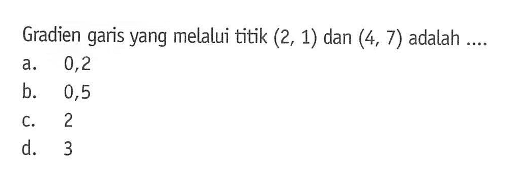 Gradien garis yang melalui titik (2, 1) dan (4, 7) adalah a. 0,2 b. 0,5 c. 2 d. 3