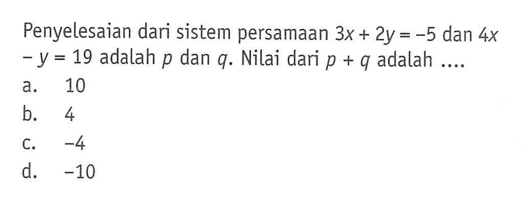 Penyelesaian dari sistem persamaan 3x + 2y = -5 dan 4x - y = 19 adalah p dan q. Nilai dari p + q adalah .... a. 10 b. 4 c. -4 d. -10