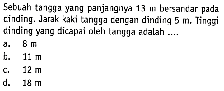 Sebuah tangga yang panjangnya  13 m  bersandar pada dinding. Jarak kaki tangga dengan dinding  5 m . Tinggi dinding yang dicapai oleh tangga adalah ....