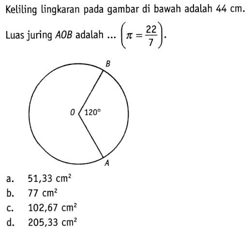 Keliling lingkaran pada gambar di bawah adalah 44 cm. Luas juring AOB adalah ... (pi=22/7). B O 120 A a. 51,33 cm^2 b. 77 cm^2 c. 102,67 cm^2 d. 205,33 cm^2