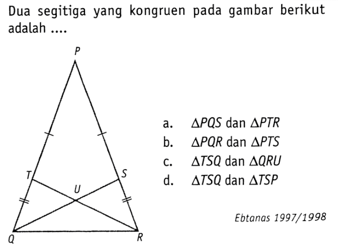 Dua segitiga yang kongruen pada gambar berikut adalah ....P T S U Q R 