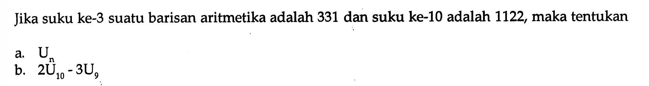 Jika suku ke-3 suatu barisan aritmetika adalah 331 dan suku ke-10 adalah 1122, maka tentukan a.Un b, 2U10 - 3U9