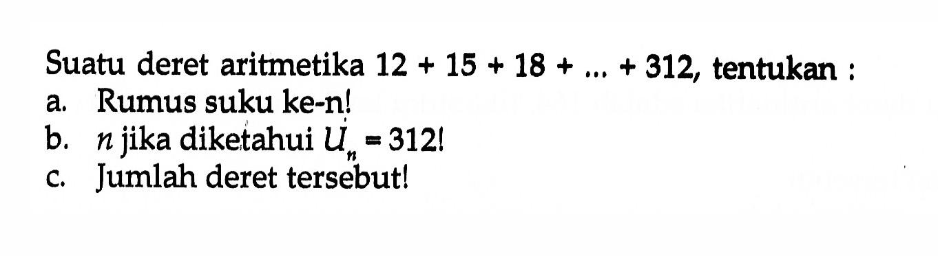 Suatu deret aritmetika 12 + 15 + 18 + .... + 312, tentukan: a. Rumus suku ke-! b.  jika diketahui Un =  312! c. Jumlah deret tersebut!