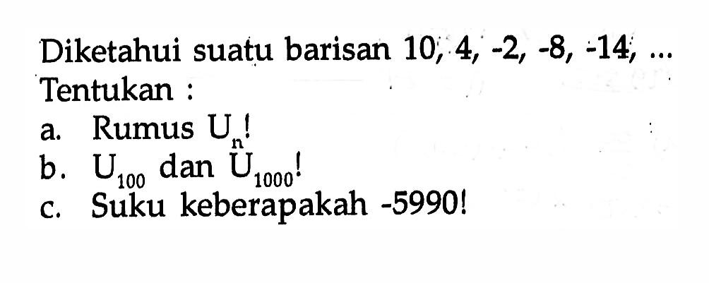 Diketahui suatu barisan 10, 4, -2, -8, -14, ..... Tentukan : a. Rumus Un! b. U100 dan U1000! c. Suku ke keberapakah -5990!