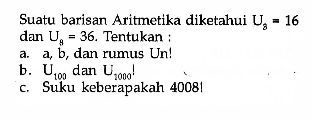 Suatu barisan Aritmetika diketahui U3 = 16 dan U8 = 36, Tentukan: a. a, b, dan rumus Un! b. U100 dan U1000! c. Suku keberapakah 4008!.