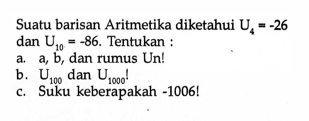 Suatu barisan Aritmetika diketahui U4 = -26 dan U10 = -86. Tentukan : a. a, b, dan rumus Un! b. U100 dan U1000! c. Suku keberapakah -1006!