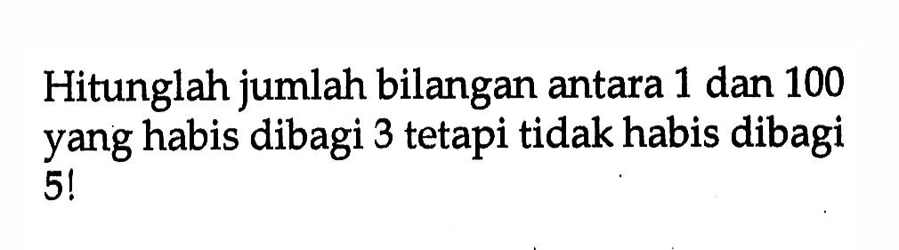 Hitunglah jumlah bilangan antara 1 dan 100 yang habis dibagi 3 tetapi tidak habis dibagi 5!