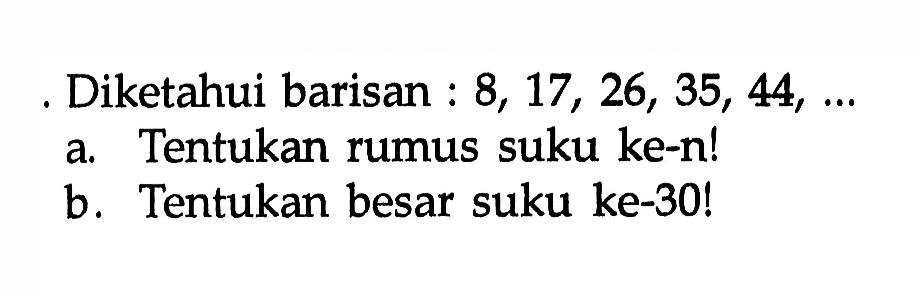 Diketahui barisan 8, 17, 26, 35, 44, ... a. Tentukan rumus suku ke-n! b. Tentukan besar suku ke-30!